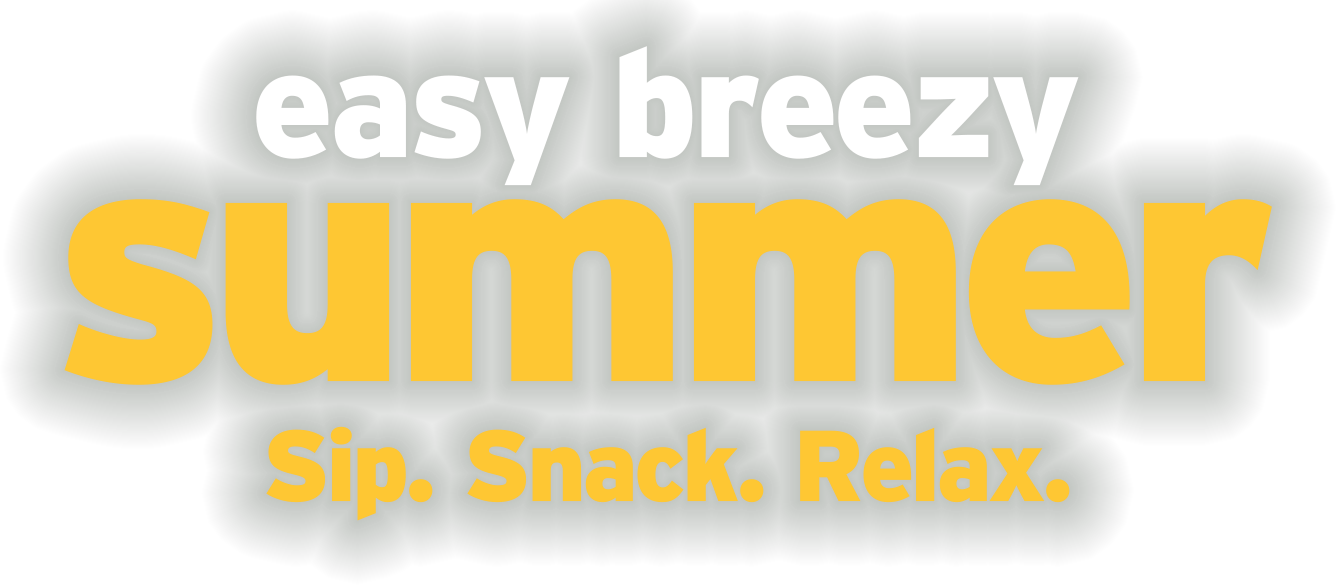 Easy breezy summer. Sip. Snack. Relax.