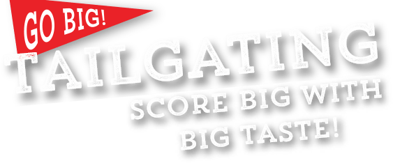 Go Big! Tailgating. Score big with big taste!